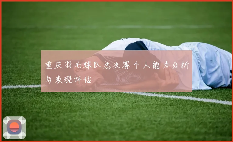 重庆羽毛球队总决赛个人能力分析与表现评估