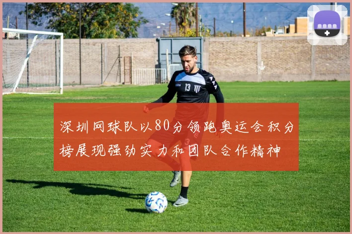 深圳网球队以80分领跑奥运会积分榜展现强劲实力和团队合作精神