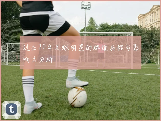 过去20年足球明星的辉煌历程与影响力分析