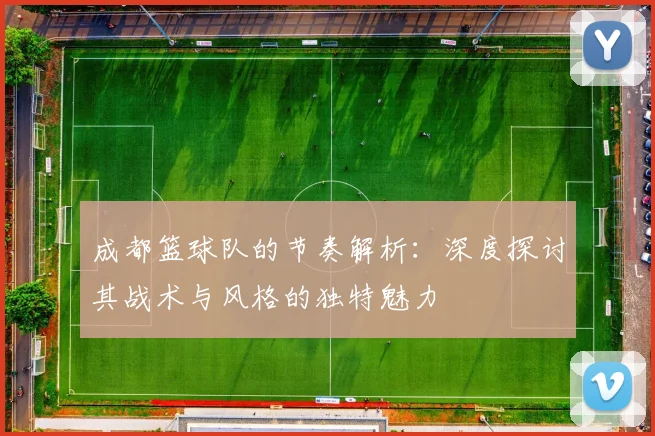 成都篮球队的节奏解析：深度探讨其战术与风格的独特魅力