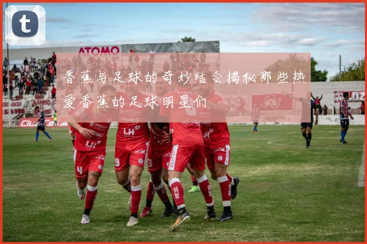 香蕉与足球的奇妙结合揭秘那些热爱香蕉的足球明星们