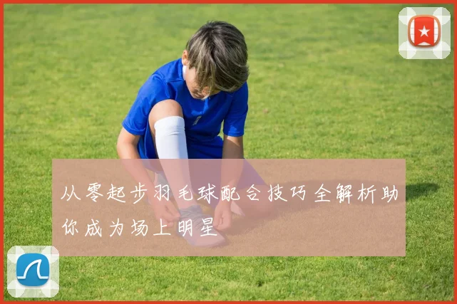 从零起步羽毛球配合技巧全解析助你成为场上明星