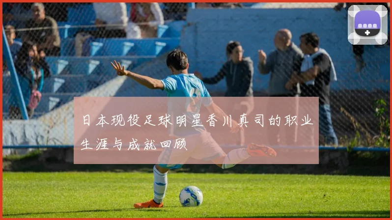 日本现役足球明星香川真司的职业生涯与成就回顾