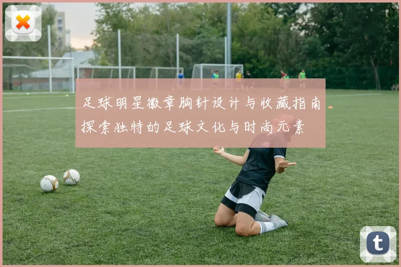 足球明星徽章胸针设计与收藏指南探索独特的足球文化与时尚元素